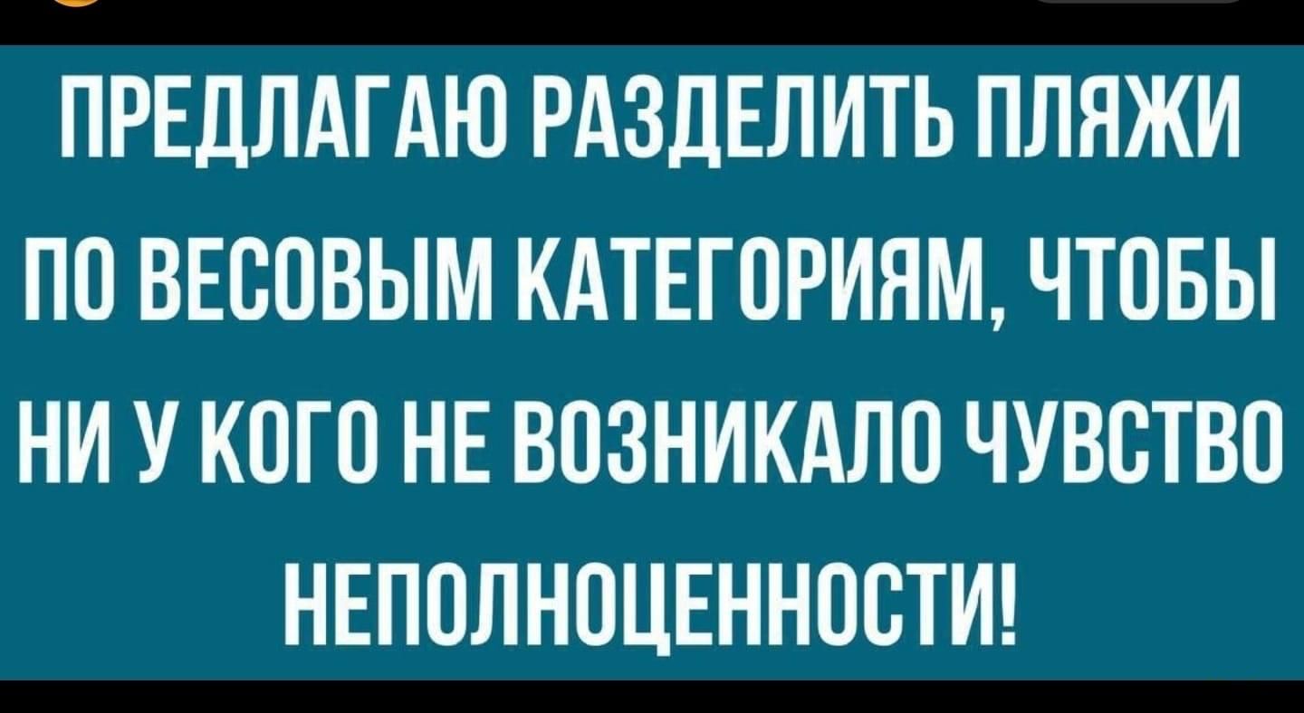 ПРЕДЛАГАЮ РАЗДЕЛИТЬ ПЛЯЖИ ПО ВЕСОВЫМ КАТЕГОРИЯМ ЧТОБЫ НИУ КОГО НЕ ВОЗНИКАЛО ЧУВСТВО НЕПОЛНОЦЕННОСТИ