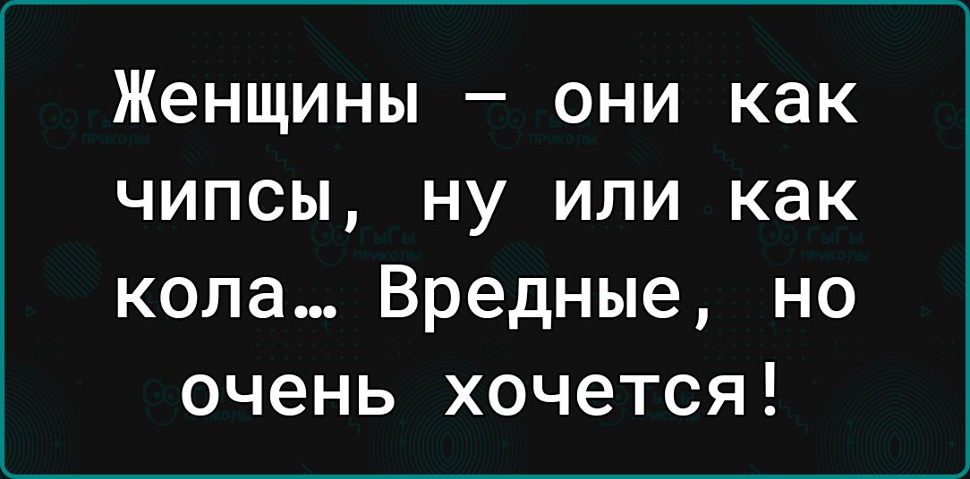 Женщины они как чипсы ну или как кола Вредные но очень хочется