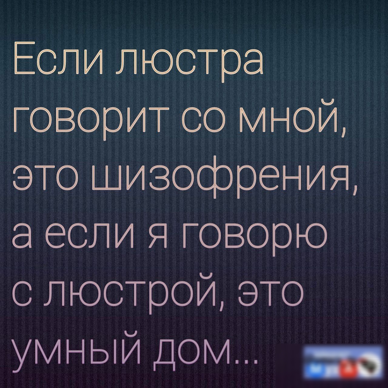 Если люстра гоВОрит СО мной это шизофрения а если я говорю с люстрой это УМНЫЙ ДОМ щ