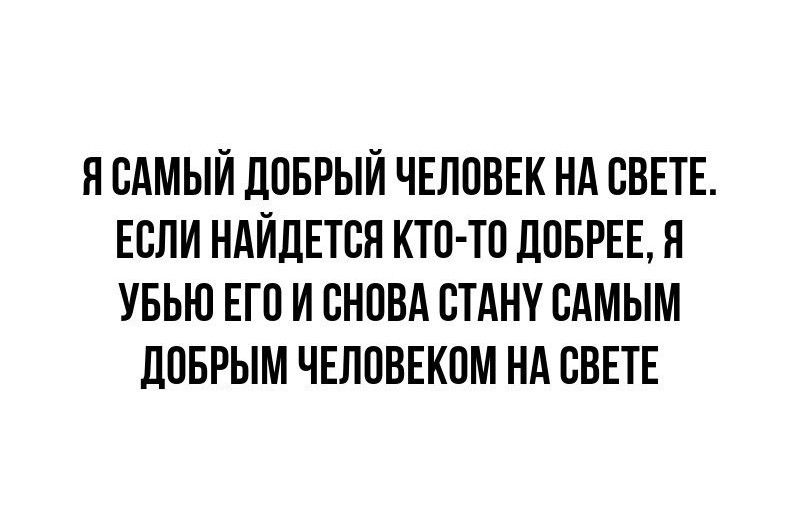 ЯСАМЫЙ ДОБРЫЙ ЧЕЛОВЕК НА СВЕТЕ ЕСЛИ НАЙДЕТСЯ КТО ТО ДОБРЕЕ Я УБЬЮ ЕГО И СНОВА СТАНУ САМЫМ ДОБРЫМ ЧЕЛОВЕКОМ НА СВЕТЕ