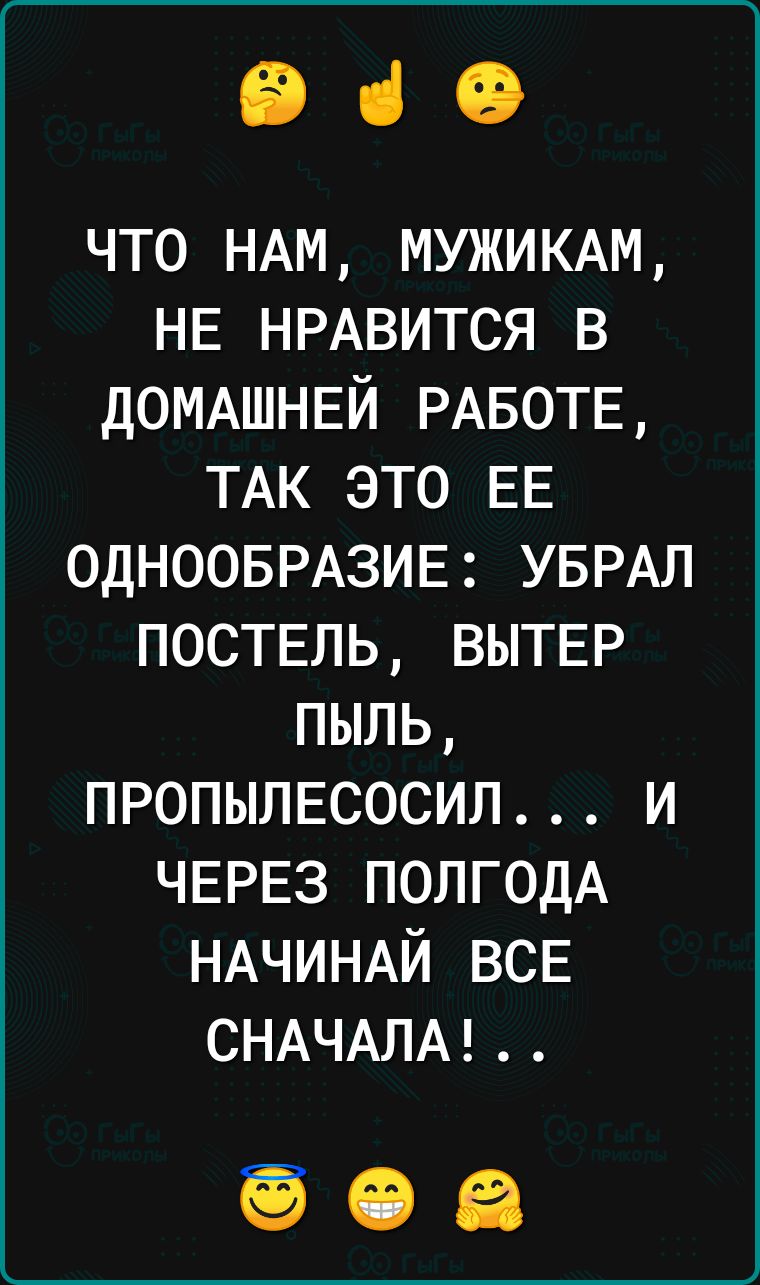 е че ЧТО НАМ МУЖИКАМ НЕ НРАВИТСЯ В ДОМАШНЕЙ РАБОТЕ ТАК ЭТО ЕЕ ОДНООБРАЗИЕ УБРАЛ ПОСТЕЛЬ ВЫТЕР ПЫЛЬ ПРОПЫЛЕСОСИЛ И ЧЕРЕЗ ПОЛГОДА НАЧИНАЙ ВСЕ СНАЧАЛА