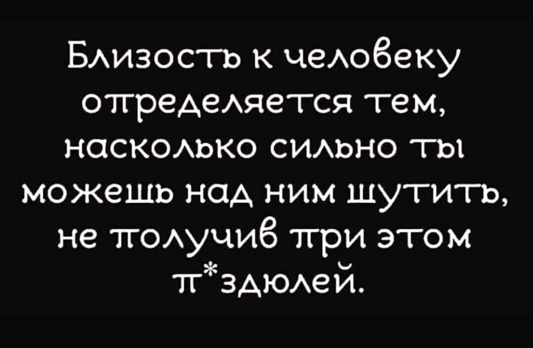 Близость к человеку определяется тем насколько сильно ты можешь над ним шутить не получиб при этом пздюлей