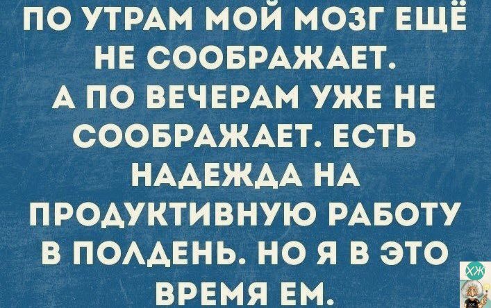 ПО УТРАМ МОЙ МОЗГ ЕЩЕ НЕ СООБРАЖАЕТ А ПО ВЕЧЕРАМ УЖЕ НЕ СООБРАЖАЕТ ЕСТЬ НАДЕЖДА НА ПРОДУКТИВНУЮ РАБОТУ В ПОЛДЕНЬ НО Я В ЭТО _ ВРЕМЯ ЕМ га