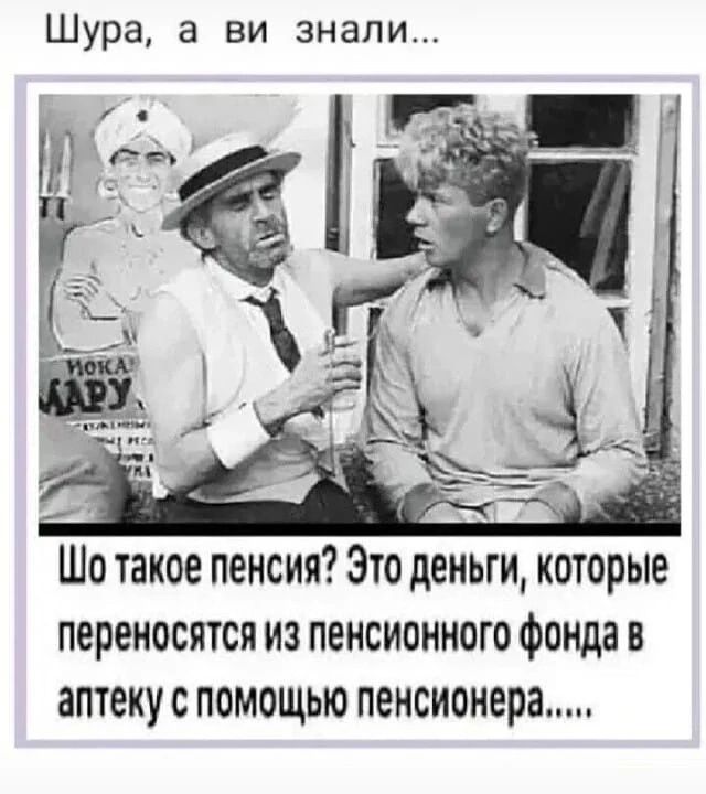 Шура а ви знали Шо такое пенсия Это деньги которые переносятся из пенсионного фонда в аптеку с помощью пенсионера
