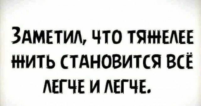 ЗАМЕТИЛ ЧТО ТЯЕЛЕЕ ЖИТЬ СТАНОВИТСЯ ВСЁ ЛЕГЧЕ И ЛЕГЧЕ
