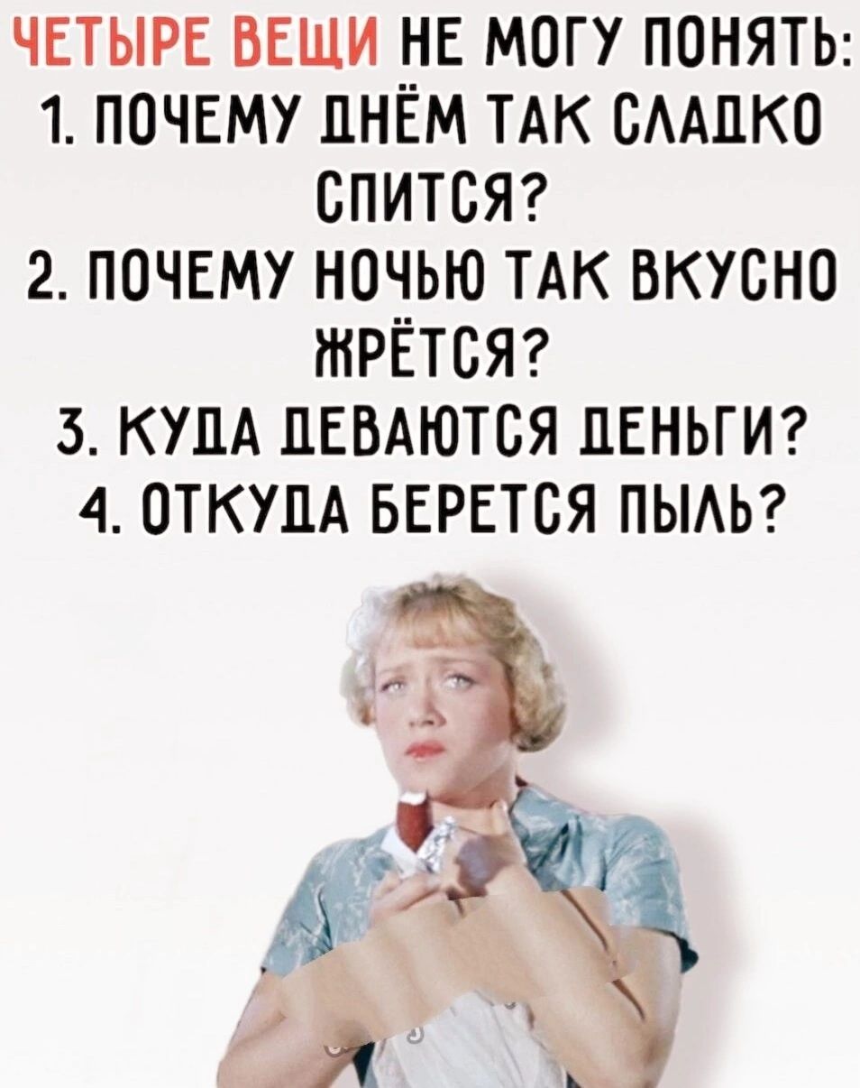ЧЕТЫРЕ ВЕЩИ НЕ МОГУ ПОНЯТЬ 1 ПОЧЕМУ ДНЁМ ТАК СЛАДКО СПИТСЯ 2 ПОЧЕМУ НОЧЬЮ ТАК ВКУСНО ЖРЁТСЯ 5 КУДА ДЕВАЮТСЯ ДЕНЬГИ 4 ОТКУПА БЕРЕТСЯ ПЫЛЬ