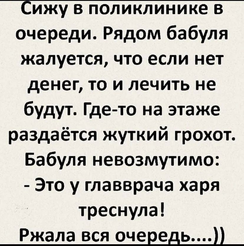 Сижу в поликлинике в очереди Рядом бабуля жалуется что если нет денег то и лечить не будут Где то на этаже раздаётся жуткий грохот Бабуля невозмутимо Это у главврача харя треснула Ржала вся очередь