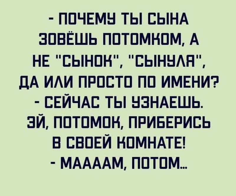 ПОЧЕМУ ТЫ СЫНА ЗОВЁШЬ ПОТОМКОМ А НЕ СЫНОК СЫНУЛА ДА ИЛИ ПРОСТО ПО ИМЕНИ СЕЙЧАС ТЫ УЗНАЕШЬ ЭЙ ПОТОМОН ПРИБЕРИСЬ В СВОЕЙ КОМНАТЕ МААААМ ПОТОМ