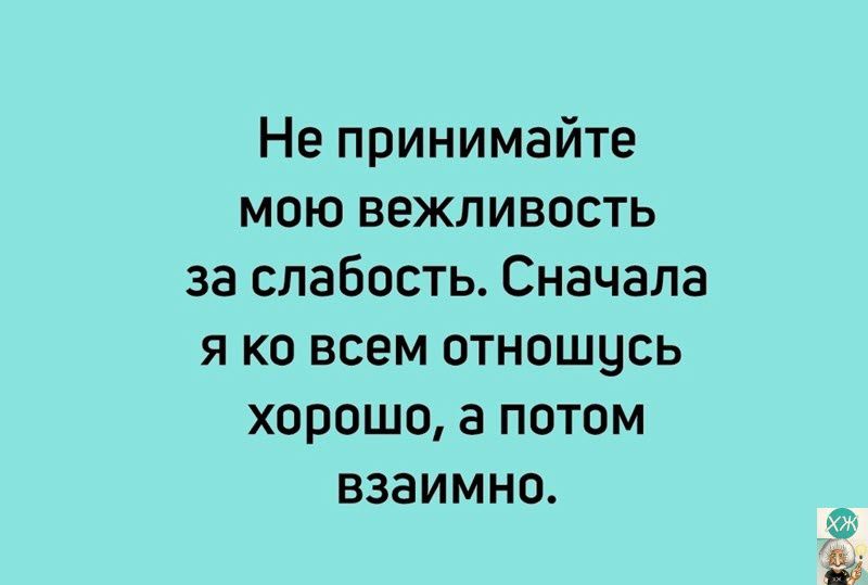 Не принимайте мою вежливость за слабость Сначала я ко всем отношусь хорошо а потом взаимно РО