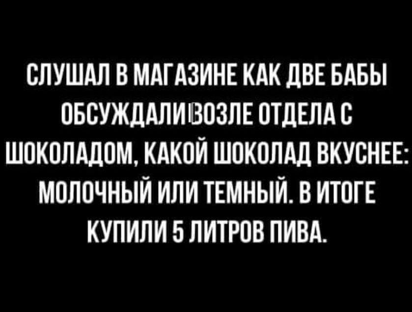 СЛУШАЛ В МАГАЗИНЕ КАК ДВЕ БАБЫ ОБСУЖДАЛИВОЗЛЕ ОТДЕЛА С ШОКОЛАДОМ КАКОЙ ШОКОЛАД ВКУСНЕЕ МОЛОЧНЫЙ ИЛИ ТЕМНЫЙ В ИТОГЕ КУПИЛИ 5 ЛИТРОВ ПИВА