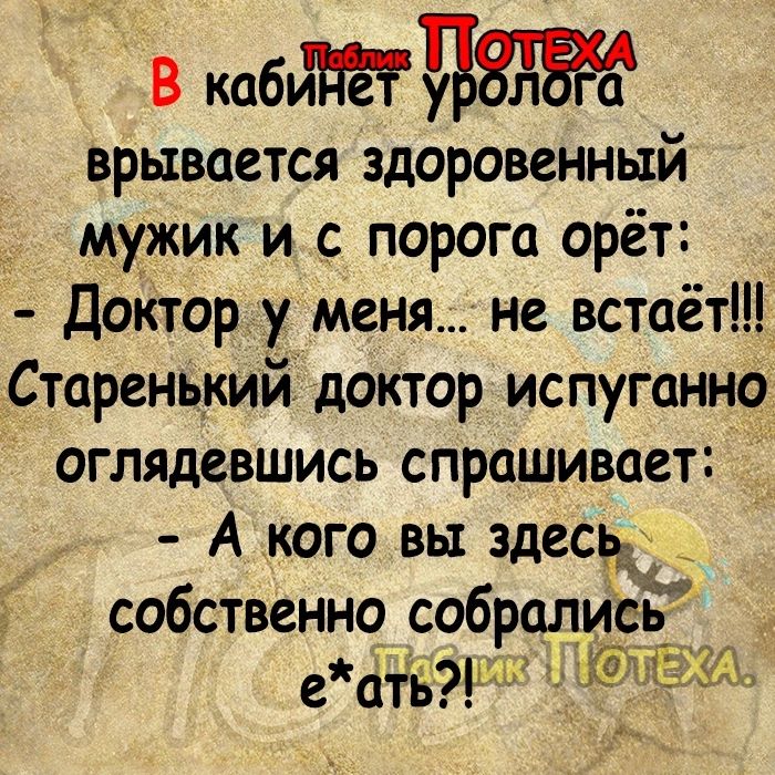 В кабиМет врывается здоровенный мужик и с порога орёт Доктор у меняне встаёт Старенький доктор испуганно оглядевшись спрашивает А кого вы здесь собственно собрались еать т ПЛО