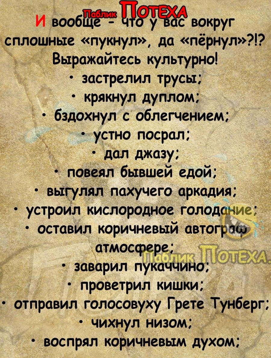 И вооб П вокруг сплошные пукнул да пёрнул Выражайтесь культурно застрелил трусы крякнул дуплом бздохнул с облегчением устно посрал _ дл джазу повеял бывшей едой выгулял пахучего аркадия устроил кислородное голодание оставил коричневый автограб атмосфере П заварил пука НО проветрил кишки отправил голосовуху Грете Тунберг чихнул низом воспрял коричневым духом