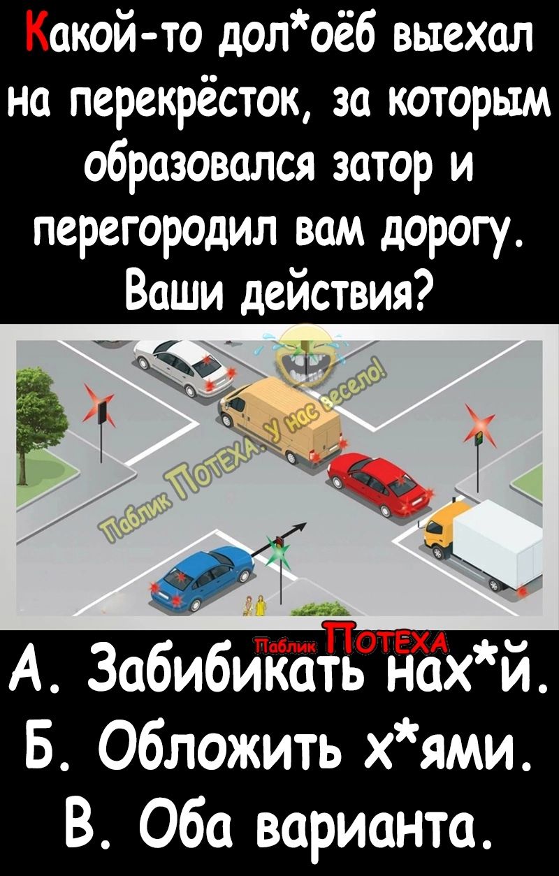 акой то долоёб выехал на перекрёсток за которым образовался затор и перегородил вам дорогу Ваши действия А Забибкать нахй Б Обложить хями В Оба варианта