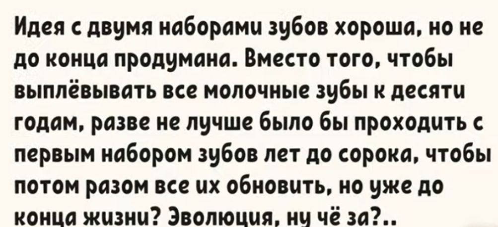Идея с двумя наборами зубов хороша но не до конца продумана Вместо того чтобы выплёвывать все молочные зубы к десяти годам разве не лучше было бы проходить с первым набором зубов лет до сорока чтобы потом разом все их обновить но уже до конца жизни Эволюция нч чё за