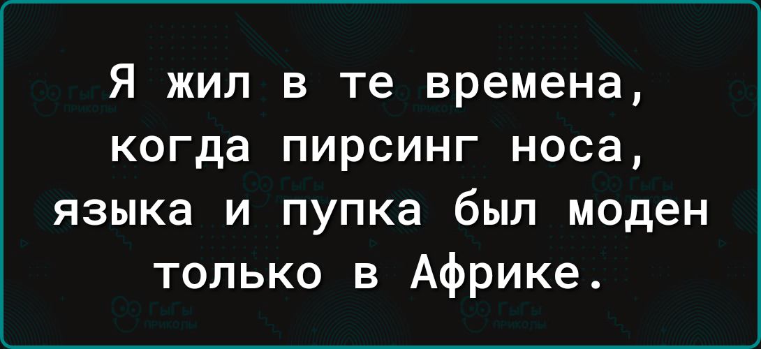 Я жил в те времена когда пирсинг носа языка и пупка был моден только в Африке