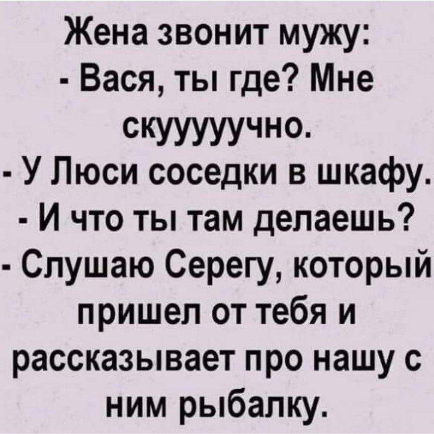 Жена звонит мужу Вася ты где Мне скууууучно У Люси соседки в шкафу И что ты там делаешь Слушаю Серегу который пришел от тебя и рассказывает про нашу с ним рыбалку