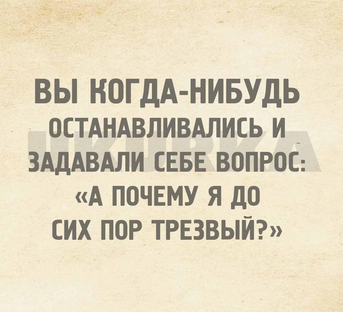 ВЫ КОГДА НИБУДЬ ОСТАНАВЛИВАЛИСЬ И _ ЗАДАВАЛИ СЕБЕ ВОПРОС А ПОЧЕМУ Я ДО СИХ ПОР ТРЕЗВЫЙ