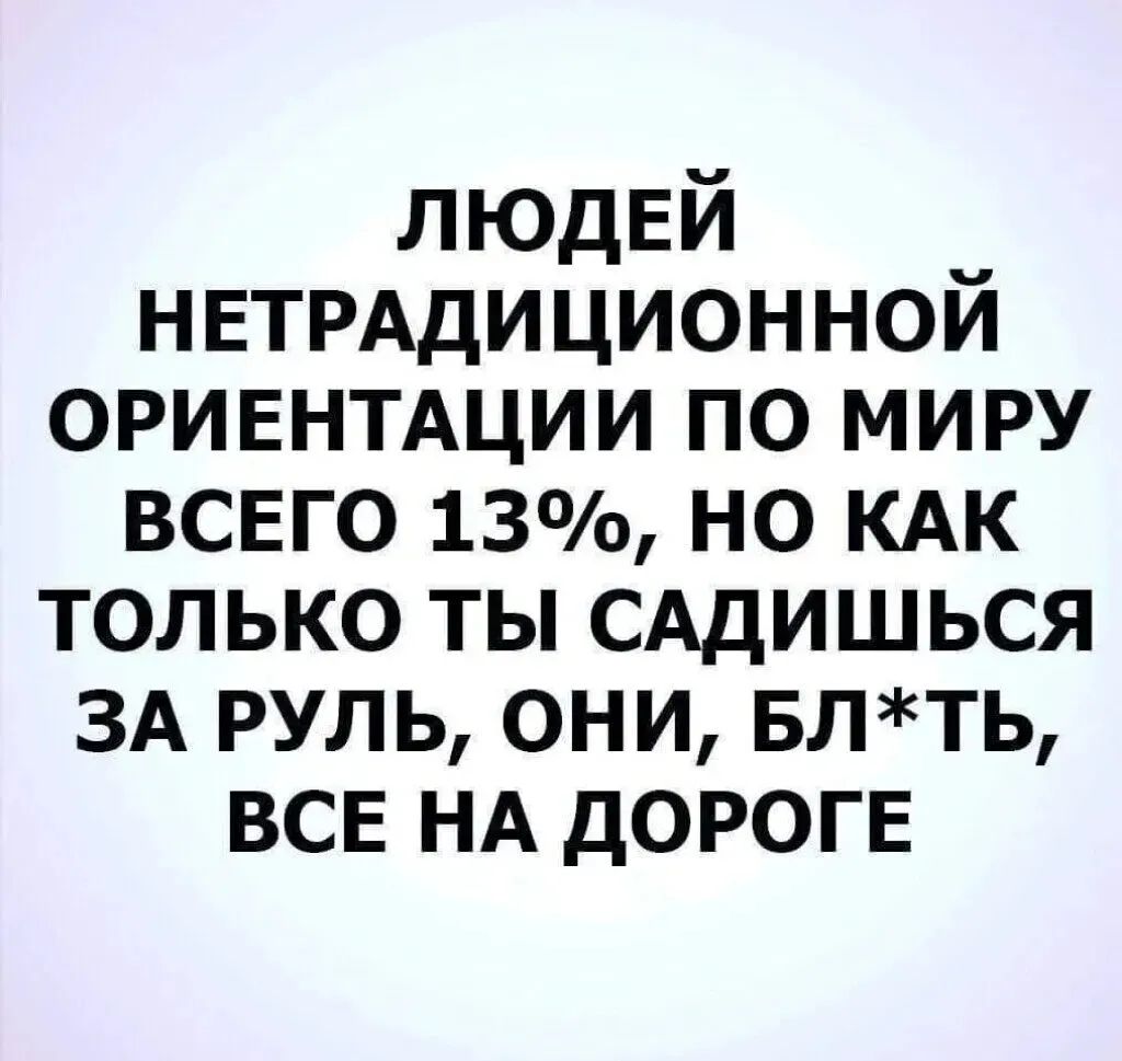 ЛЮДЕЙ НЕТРАДИЦИОННОЙ ОРИЕНТАЦИИ ПО МИРУ ВСЕГО 13 НО КАК ТОЛЬКО ТЫ САДИШЬСЯ ЗА РУЛЬ ОНИ БЛТЬ ВСЕ НА ДОРОГЕ