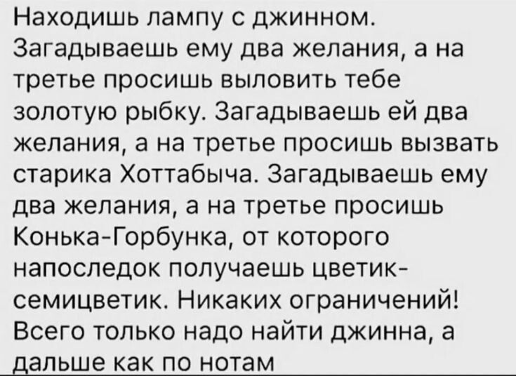 Находишь лампу с джинном Загадываешь ему два желания а на третье просишь выловить тебе золотую рыбку Загадываешь ей два желания а на третье просишь вызвать старика Хоттабыча Загадываешь ему два желания а на третье просишь Конька Горбунка от которого напоследок получаешь цветик семицветик Никаких ограничений Всего только надо найти джинна а дальше как по нотам