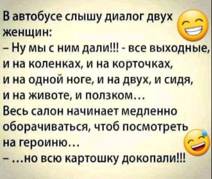 В автобусе слышу диалог двух женщин Ну мы с ним дали все выходные и на коленках и на корточках ина одной ноге и на двух и сидя и на животе и ползком Весь салон начинает медленно оборачиваться чтоб посмотреть на героиню е но всю картошку докопали