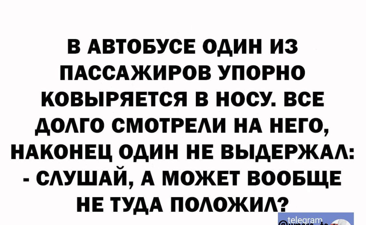 В АВТОБУСЕ ОДИН ИЗ ПАССАЖИРОВ УПОРНО КОВЫРЯЕТСЯ В НОСУ ВСЕ ДОЛГО СМОТРЕЛИ НА НЕГО НАКОНЕЦ ОДИН НЕ ВЫДЕРЖАЛ СЛУШАЙ А МОЖЕТ ВООБЩЕ НЕ ТУДА ПОЛОЖИЛ Т аныеииуе а