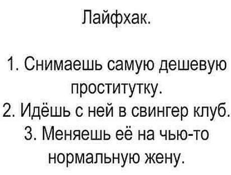 Лайфхак 1 Снимаешь самую дешевую проститутку 2 Идёшь с ней в свингер клуб 3 Меняешь её на чью то нормальную жену