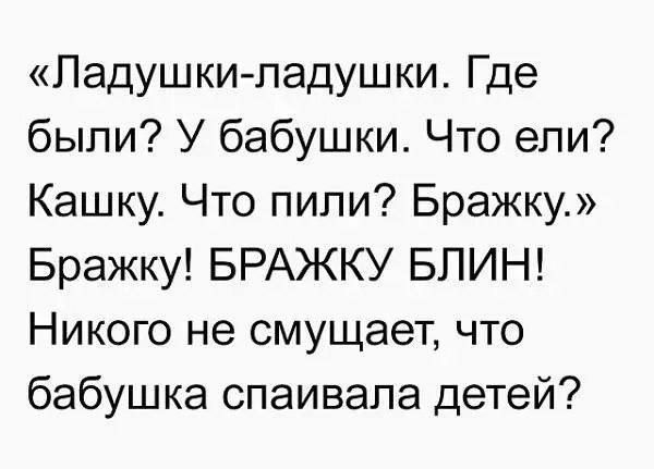Ладушки ладушки Где были У бабушки Что ели Кашку Что пили Бражку Бражку БРАЖКУ БЛИН Никого не смущает что бабушка спаивала детей