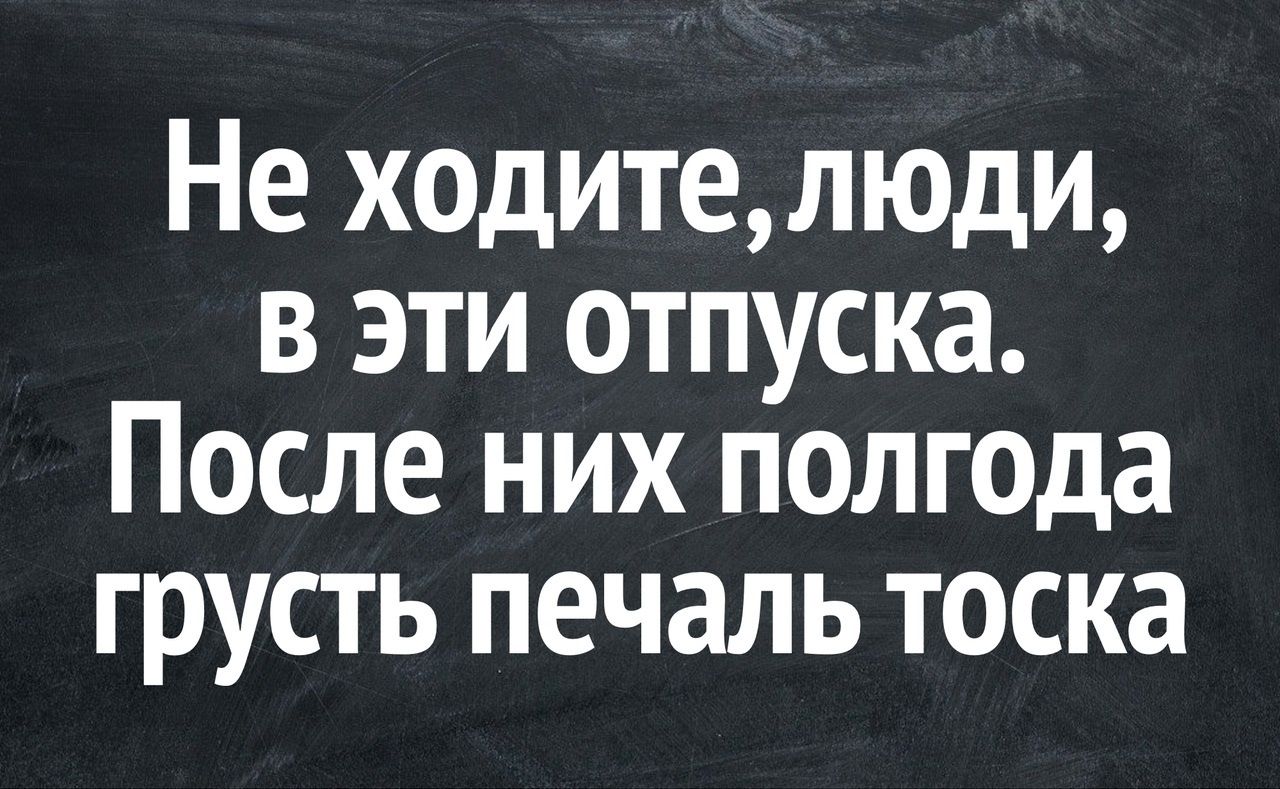 Не ходите люди в эти отпуска После них полгода грусть печаль тоска