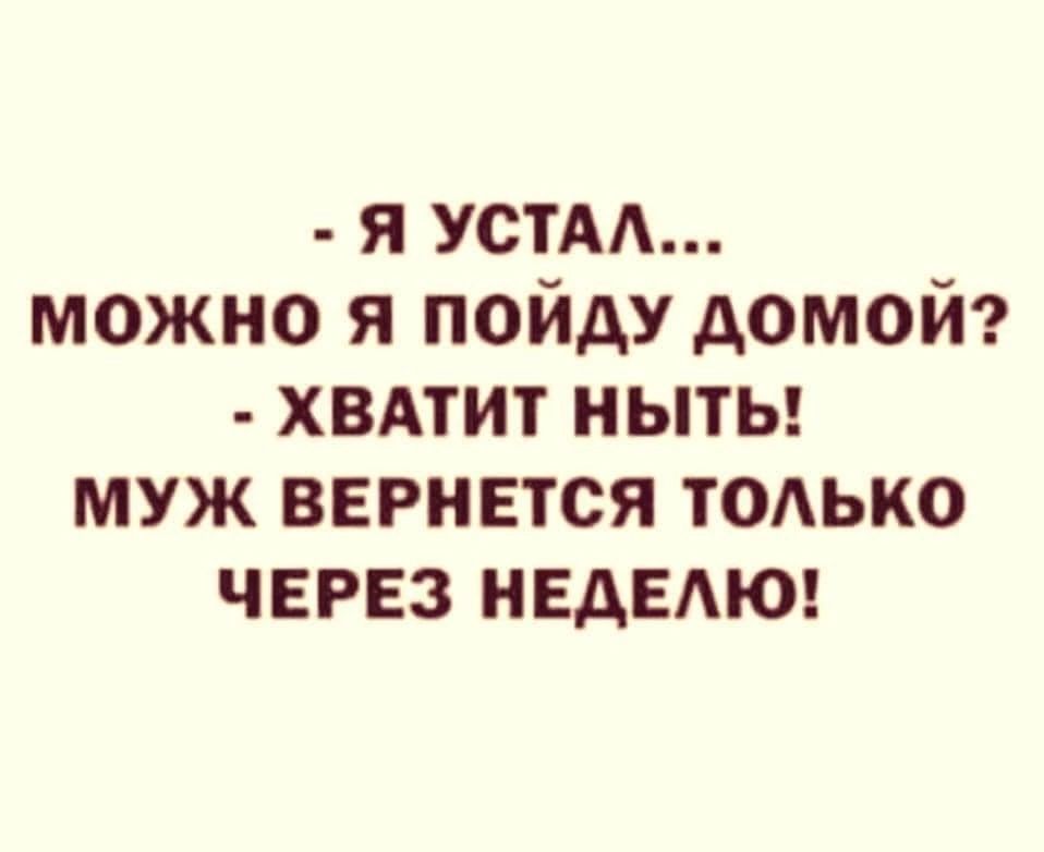 Я УСТАЛ МОЖНО Я ПОйЙДУ ДОМОЙ ХВАТИТ НЫТЬ МУЖ ВЕРНЕТСЯ ТОЛЬКО ЧЕРЕЗ НЕДЕЛЮ