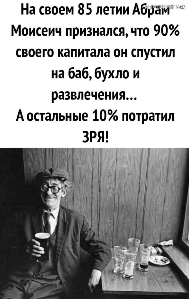 На своем 85 летии Абу Моисеич признался что 90 своего капитала он спустил на баб бухло и развлечения А остальные 10 потратил ЗРЯ ТР ИЫ
