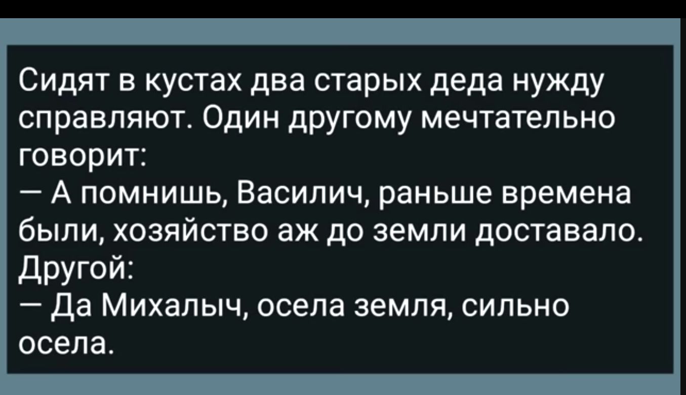 Сидят в кустах два старых деда нужду справляют Один другому мечтательно говорит А помнишь Василич раньше времена были хозяйство аж до земли доставало Другой Да Михалыч осела земля сильно Го1о 7Г В