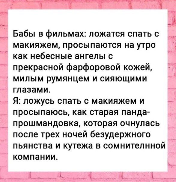 Бабы в фильмах ложатся спать с макияжем просыпаются на утро как небесные ангелы с прекрасной фарфоровой кожей милым румянцем и сияющими глазами Я ложусь спать с макияжем и просыпаюсь как старая панда прошмандовка которая очнулась после трех ночей безудержного пьянства и кутежа в сомнителнной компании