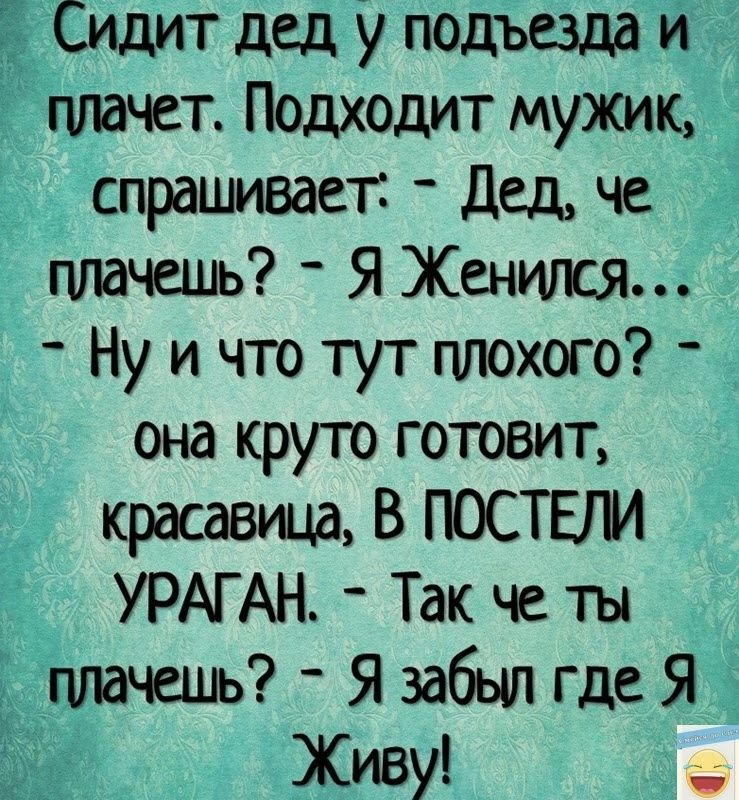 Сидит дед у подъезда и _ плачет Подходит мужик _ спрашивает Дед че плачешь Я Женился Ну ичто тут плохого 0она круто готовит красавица В ПОСТЕЛИ 33 УРАГАН Так че ты плачешь Я забыл где Я Г Живу е