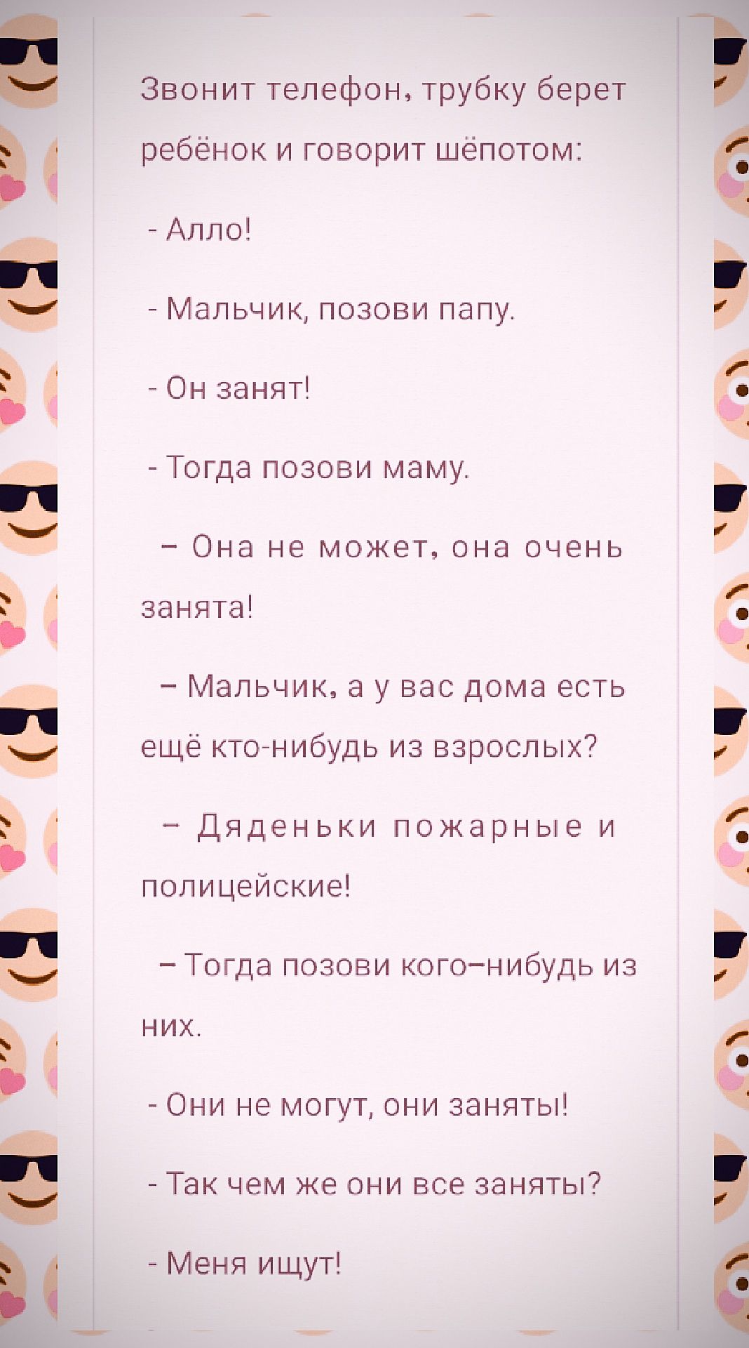 Звонит телефон трубку берет ребёнок и говорит шёпотом Алло Мальчик позови папу Он занят Тогда позови маму Она не может она очень занята Мальчик а у вас дома есть ещё кто нибудь из взрослых Дяденьки пожарные и полицейские Тогда позови кого нибудь из них Они не могут они заняты Так чем же они все заняты Меня ищут ра