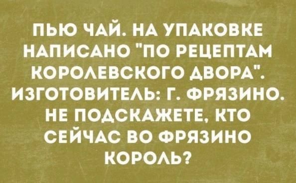 ПЬЮ ЧАЙ НА УПАКОВКЕ НАПИСАНО ПО РЕЦЕПТАМ Те 14 То1 о У 1 1о 7 Я ИЗГОТОВИТЕЛЬ Г ФРЯЗИНО НЕ ПОДСКАЖЕТЕ КТО СЕЙЧАС ВО ФРЯЗИНО КОРОЛЬ