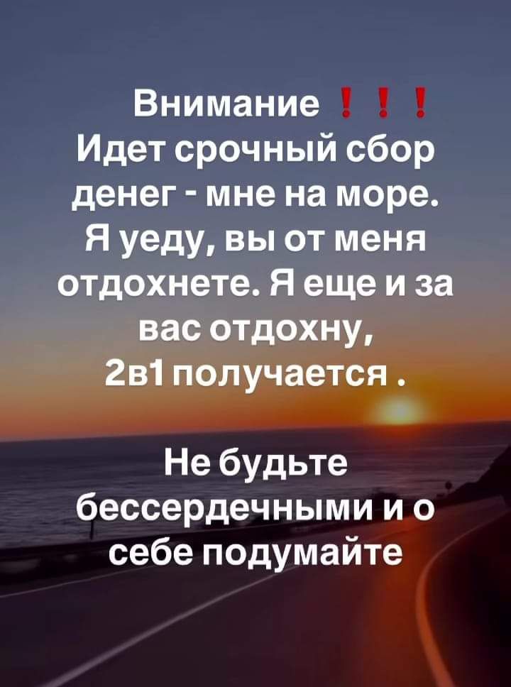 Внимание Идет срочный сбор денег мне на море Я уеду вы от меня отдохнете Я еще и за Е ТеДед И 43 А 2в1 получается Не будьте бессердечными и о себе подумайте