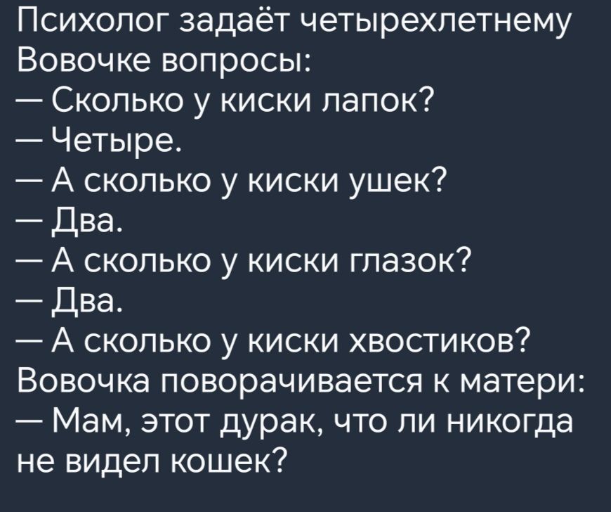 Психолог задаёт четырехлетнему Вовочке вопросы Сколько у киски лапок Четыре А сколько у киски ушек Два А сколько у киски глазок Два А сколько у киски хвостиков Вовочка поворачивается к матери Мам этот дурак что ли никогда не видел кошек