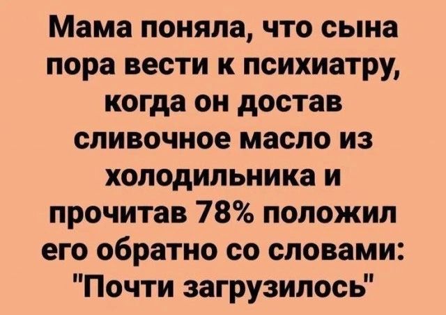 Мама поняла что сына пора вести к психиатру когда он достав сливочное масло из холодильника и прочитав 78 положил его обратно со словами Почти загрузилось