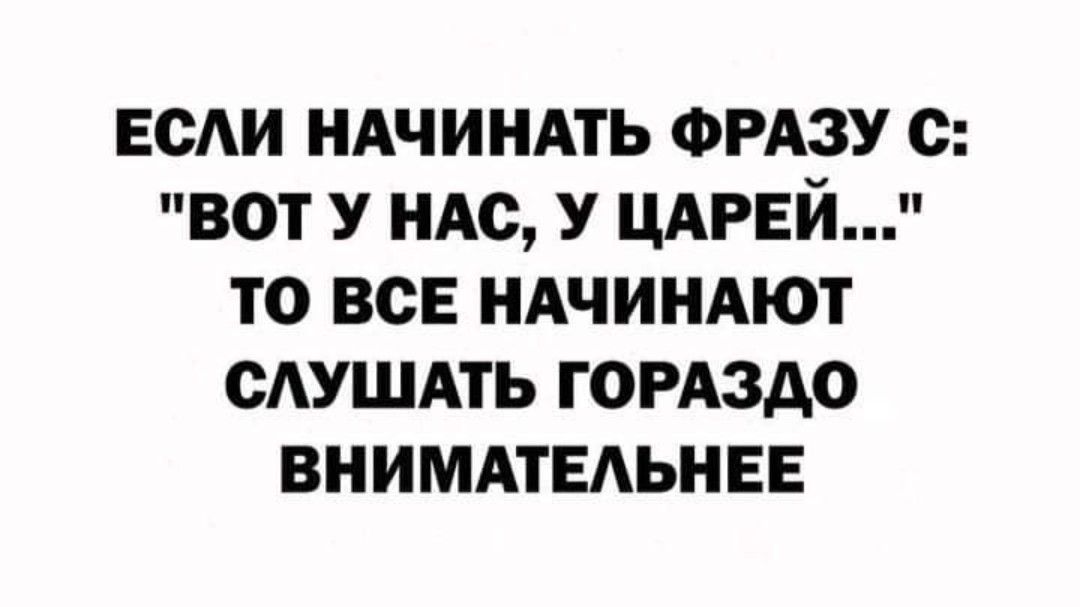 ЕСЛИ НАЧИНАТЬ ФРАЗУ С ВОТ У НАС У ЦАРЕЙ ТО ВСЕ НАЧИНАЮТ СЛУШАТЬ ГОРАЗДО ВНИМАТЕЛЬНЕЕ