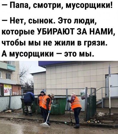 Папа смотри мусорщики Нет сынок Это люди которые УБИРАЮТ ЗА НАМИ чтобы мы не жили в грязи