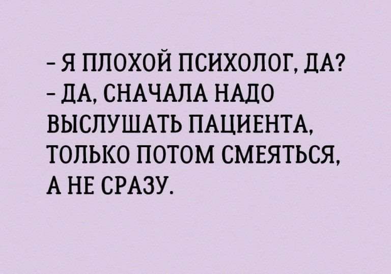 Я ПЛОХОЙ ПСИХОЛОГ ДА ДА СНАЧАЛА НАДО ВЫСЛУШАТЬ ПАЦИЕНТА ТОЛЬКО ПОТОМ СМЕЯТЬСЯ АНЕ СРАЗУ