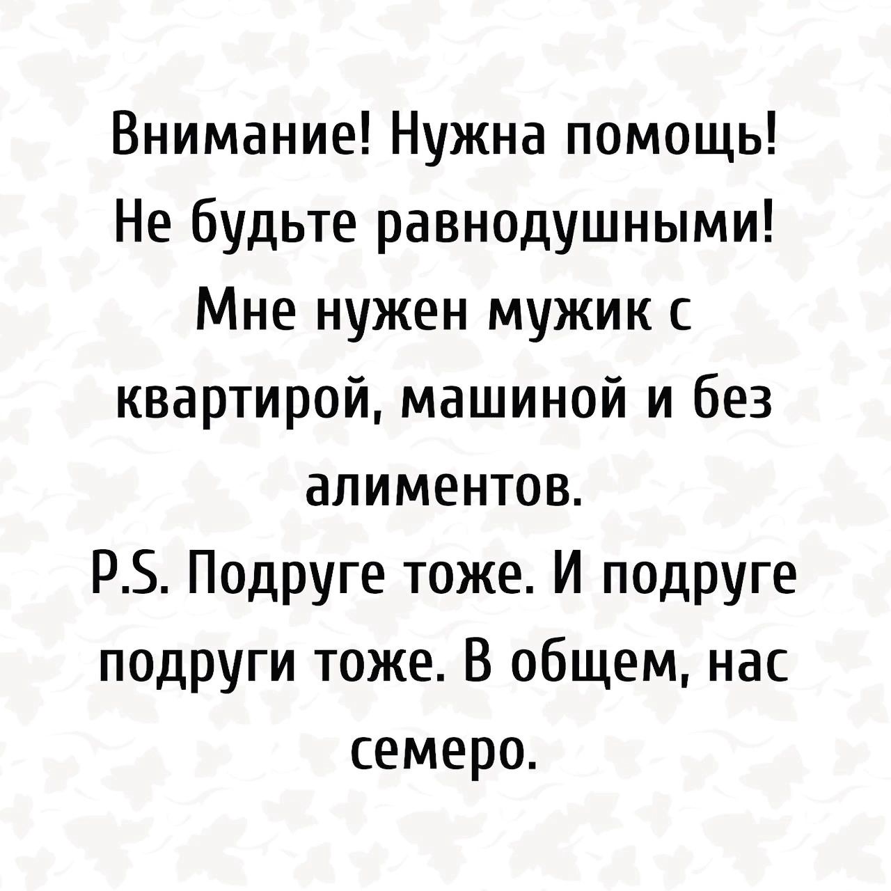 Внимание Нужна помощь Не будьте равнодушными Мне нужен мужик с квартирой машиной и без алиментов Р5 Подруге тоже И подруге подруги тоже В общем нас семеро