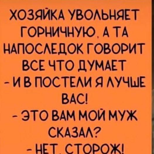 ХОЗЯЙКА УВОЛЬНЯЕТ ГОРНИЧНУЮ А ТА НАПОСЛЕДОК ГОВОРИТ ВСЕЧТО ДУМАЕТ ИВ ПОСТЕЛИ Я ЛУЧЫЕ ВАС ЭТО ВАМ МОЙ МУЖ СКАЗАЛ НЕТ СТОРОЖ