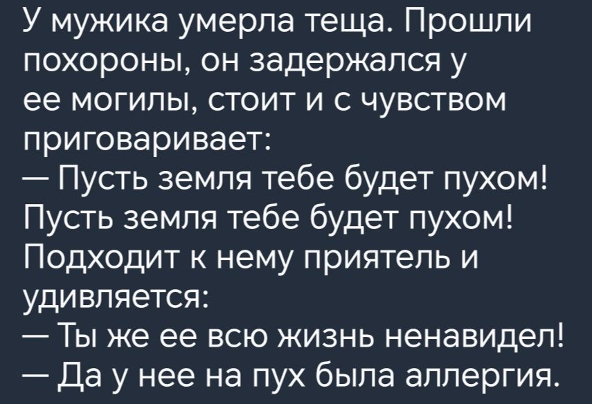 У мужика умерла теща Прошли похороны он задержался у ее могилы стоит и с чувством приговаривает Пусть земля тебе будет пухом Пусть земля тебе будет пухом Подходит к нему приятель и удивляется Ты же ее всю жизнь ненавидел Даунее на пух была аллергия