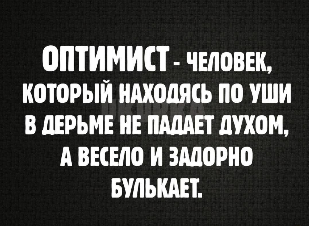 ОПТИМИСТ чЕЛоВЕК КОТОРЫЙ НАХОДЯСЬ ПО УШИ В ДЕРЬМЕ НЕ ПАДАЕТ ДУХОМ ЗТОДЕТ БУЛЬКАЕТ