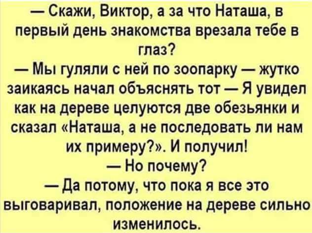 Скажи Виктор а за что Наташа в первый день знакомства врезала тебе в глаз Мы гуляли с ней по зоопарку жутко заикаясь начал объяснять тот Я увидел как на дереве целуются две обезьянки и сказал Наташа а не последовать ли нам их примеру И получил Но почему Да потому что пока я все это выговаривал положение на дереве сильно изменилось