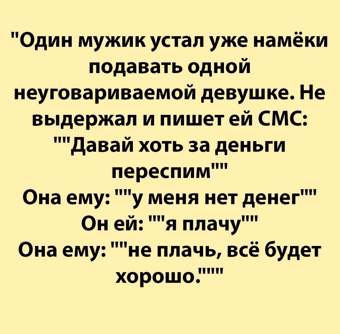 Один мужик устал уже намёки подавать одной неуговариваемой девушке Не выдержал и пишет ей СМС Давай хоть за деньги переспим Она ему у меня нет денег Он ей я плачу Она ему не плачь всё будет хорошо