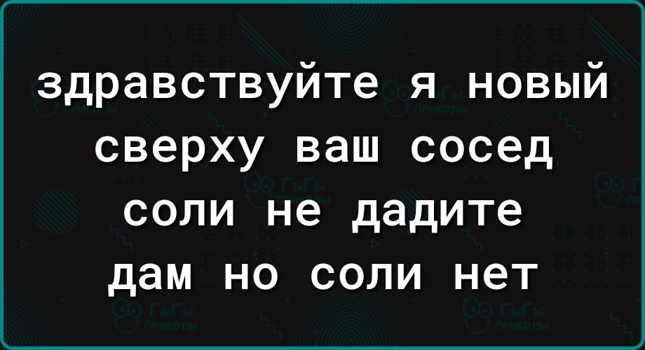 здравствуйте я новый сверху ваш сосед соли не дадите дам но соли нет