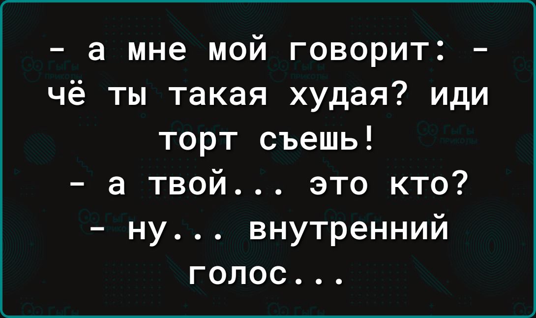 а мне мой говорит чё ты такая худая иди торт съешь а твой это кто ну внутренний голос