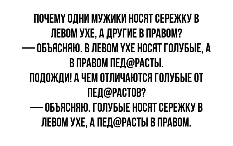 ПОЧЕМУ ОДНИ МУЖИКИ НОСЯТ СЕРЕЖКУ В ЛЕВОМ УЖЕ А ДРУГИЕ В ПРАВОМ ОБЪЯСНЯЮ В ЛЕВОМ УХЕ НОСЯТ ГОЛУБЫЕ А ВПРАВОМ ПЕДРАСТЫ ПОДОЖДИ А ЧЕМ ОТЛИЧАЮТСЯ ГОЛУБЫЕ ОТ ПЕДРАСТОВ ОБЪЯСНЯЮ ГОЛУБЫЕ НОСЯТ СЕРЕЖКУ В ЛЕВОМ УЖЕ А ПЕДРАСТЫ В ПРАВОМ